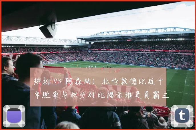 热刺 vs 阿森纳：北伦敦德比近十年胜率与积分对比揭示谁是真霸主