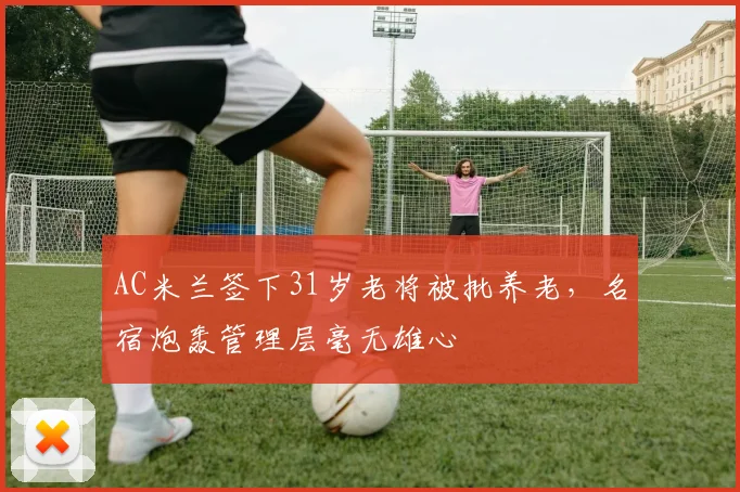 AC米兰签下31岁老将被批养老，名宿炮轰管理层毫无雄心